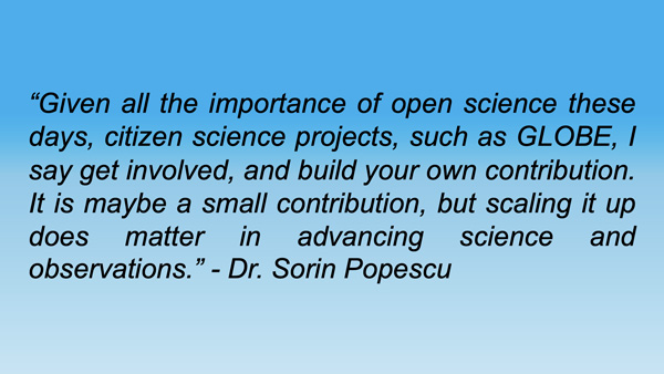 Image representation of the following quote from Doctor Sorin Popescu\3A Given all the importance of open science these days, citizen science projects, such as GLOBE, I say get involved, and build your own contribution. It is maybe a small contribution, but scaling it up does matter in advancing science and observations.